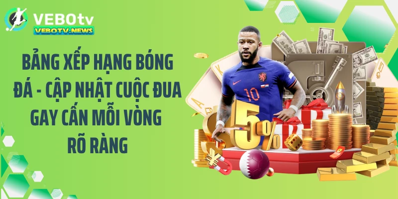 Bảng xếp hạng bóng đá - Cập nhật cuộc đua gay cấn mỗi vòng rõ ràng