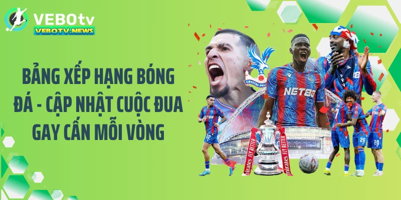 Bảng Xếp Hạng Bóng Đá - Cập Nhật Cuộc Đua Gay Cấn Mỗi Vòng