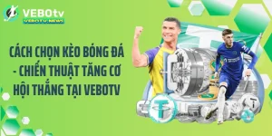 Cách Chọn Kèo Bóng Đá - Chiến Thuật Tăng Cơ Hội Thắng Tại VEBOTV