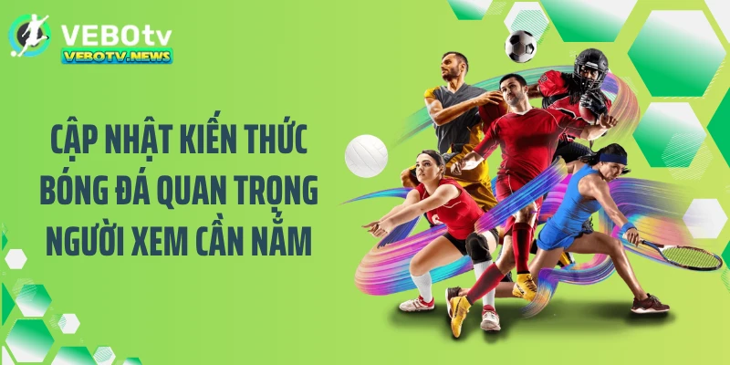 Cập nhật kiến thức bóng đá quan trọng người xem cần nắm