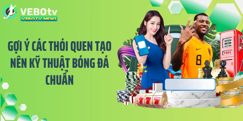 Gợi ý các thói quen tạo nên kỹ thuật bóng đá chuẩn