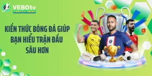 Kiến Thức Bóng Đá Giúp Bạn Hiểu Trận Đấu Sâu Hơn
