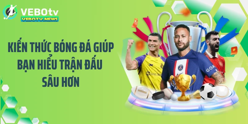 Kiến Thức Bóng Đá Giúp Bạn Hiểu Trận Đấu Sâu Hơn