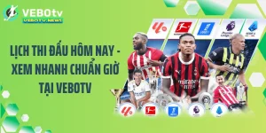 Lịch Thi Đấu Hôm Nay - Xem Nhanh Chuẩn Giờ Tại VEBOTV