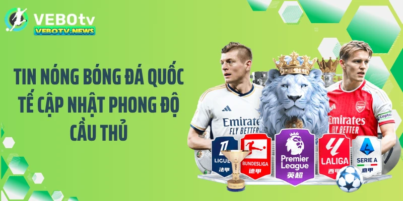 Tin nóng bóng đá quốc tế cập nhật phong độ cầu thủ
