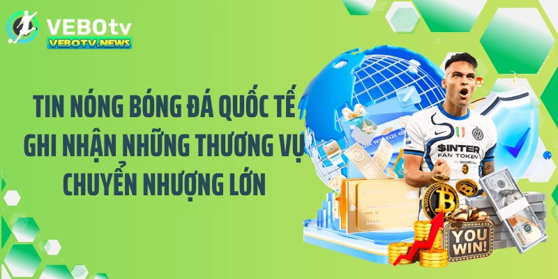 Tin nóng bóng đá quốc tế ghi nhận những thương vụ chuyển nhượng lớn