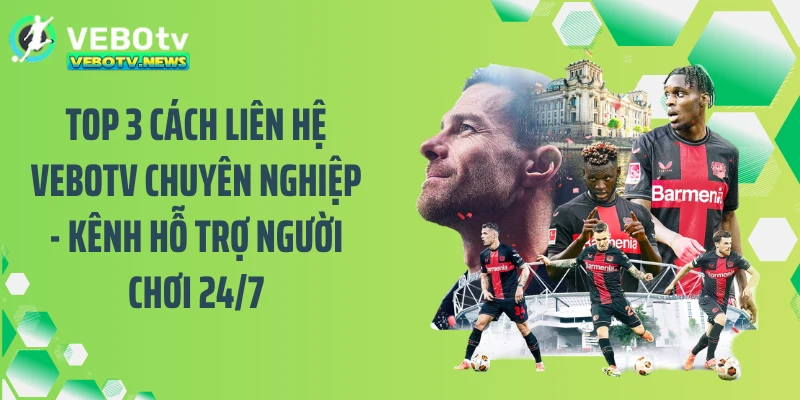 Top 3 cách liên hệ VEBOTV chuyên nghiệp - Kênh hỗ trợ người chơi 24/7