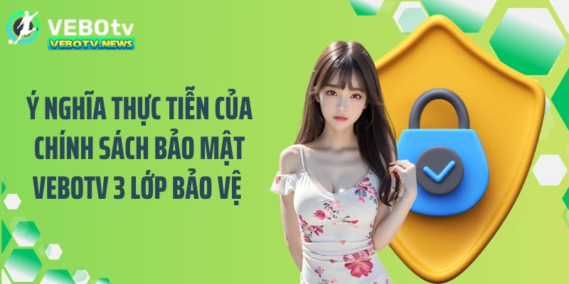Ý nghĩa thực tiễn của chính sách bảo mật VEBOTV 3 lớp bảo vệ 
